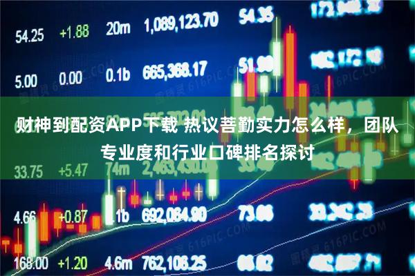 财神到配资APP下载 热议菩勤实力怎么样，团队专业度和行业口碑排名探讨