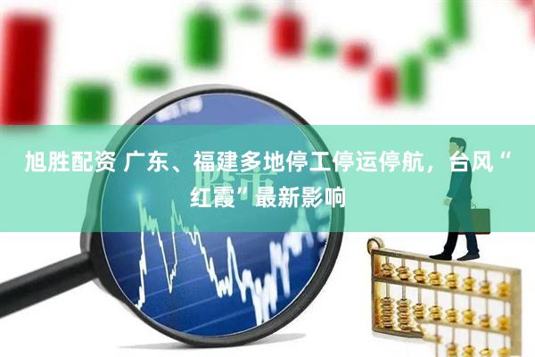 旭胜配资 广东、福建多地停工停运停航,台风“红霞”最新影响